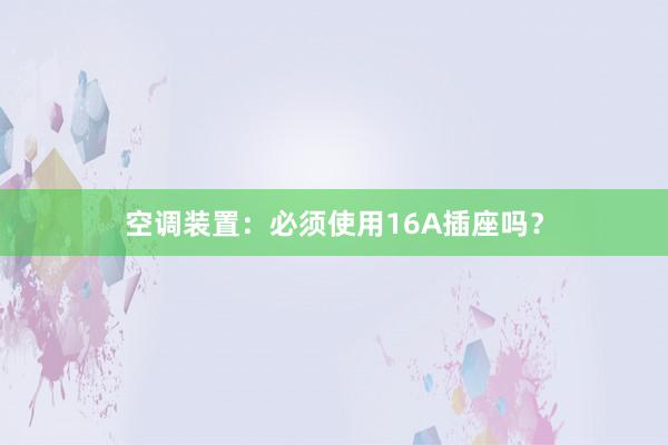 空调装置：必须使用16A插座吗？