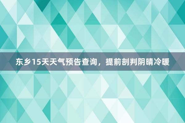 东乡15天天气预告查询，提前剖判阴晴冷暖