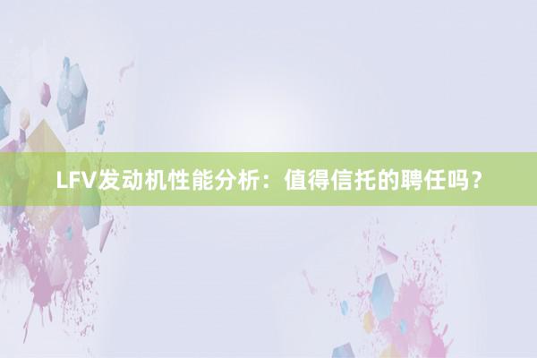 LFV发动机性能分析：值得信托的聘任吗？