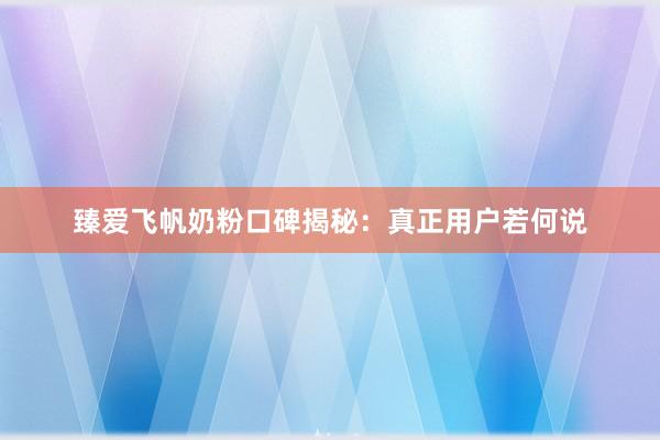 臻爱飞帆奶粉口碑揭秘：真正用户若何说